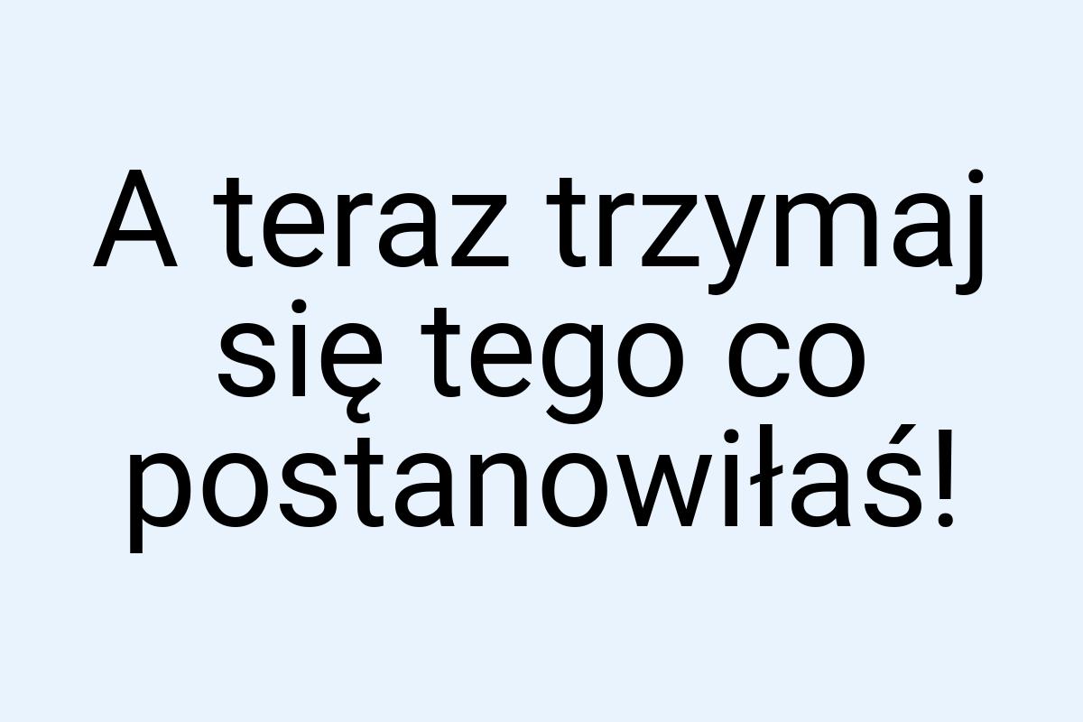 A teraz trzymaj się tego co postanowiłaś