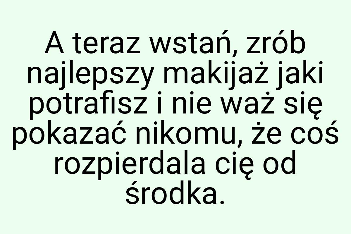 A teraz wstań, zrób najlepszy makijaż jaki potrafisz i nie