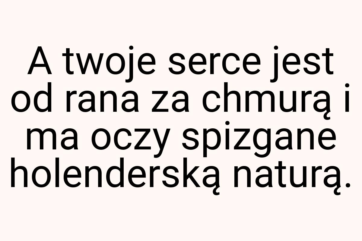 A twoje serce jest od rana za chmurą i ma oczy spizgane