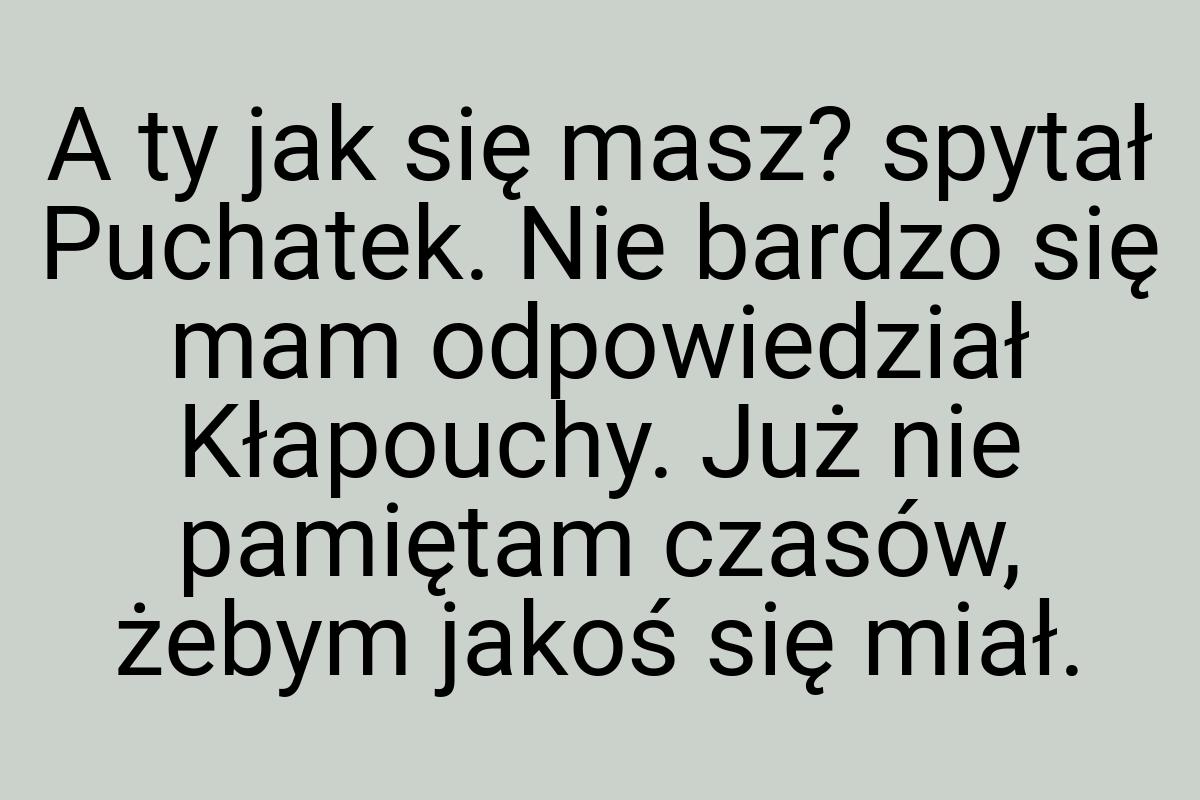 A ty jak się masz? spytał Puchatek. Nie bardzo się mam