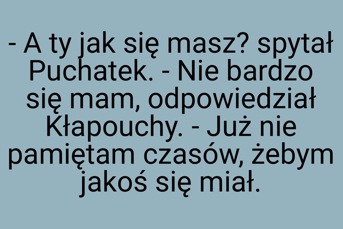 - A ty jak się masz? spytał Puchatek. - Nie bardzo się mam