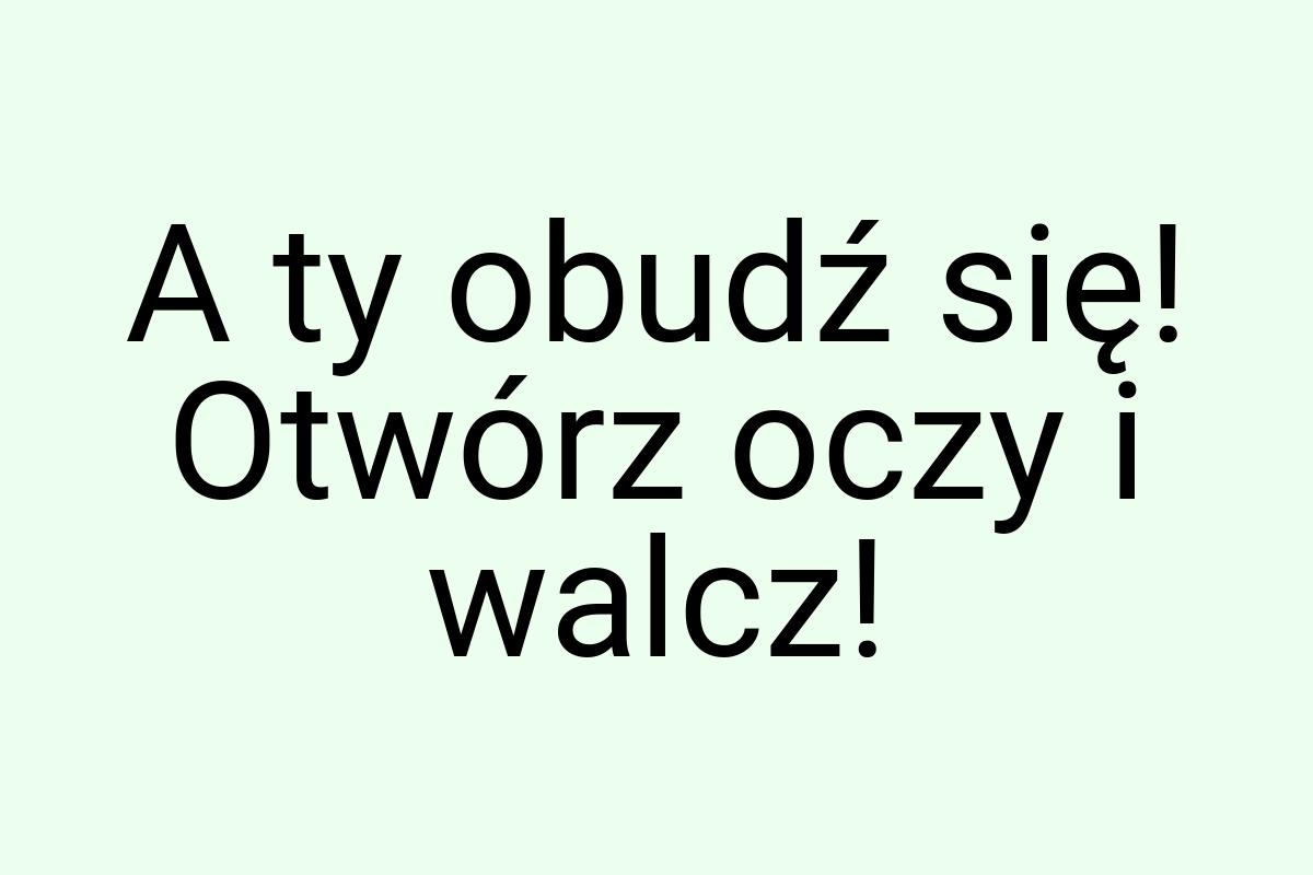 A ty obudź się! Otwórz oczy i walcz