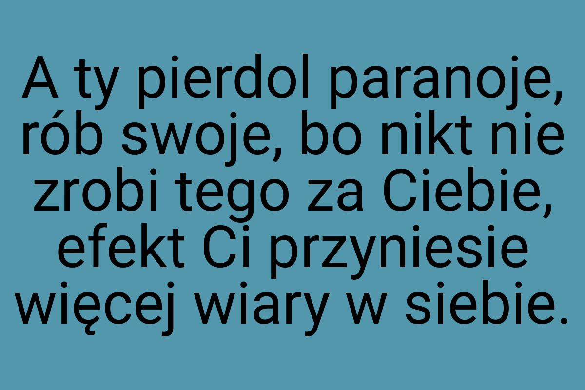 A ty pierdol paranoje, rób swoje, bo nikt nie zrobi tego za