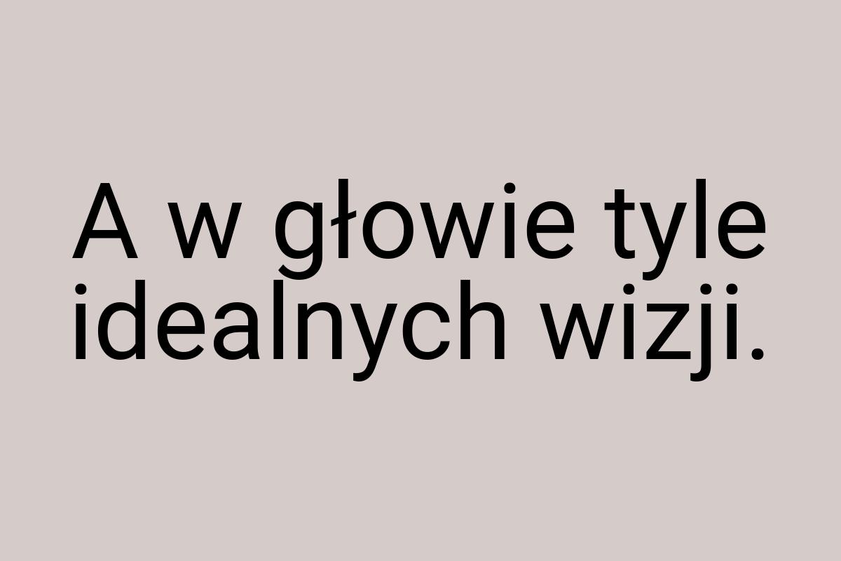 A w głowie tyle idealnych wizji