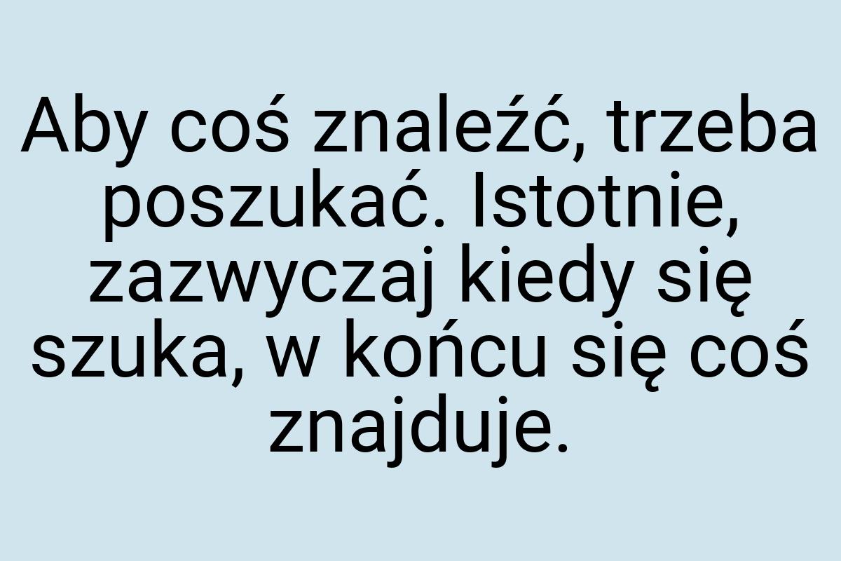 Aby coś znaleźć, trzeba poszukać. Istotnie, zazwyczaj kiedy