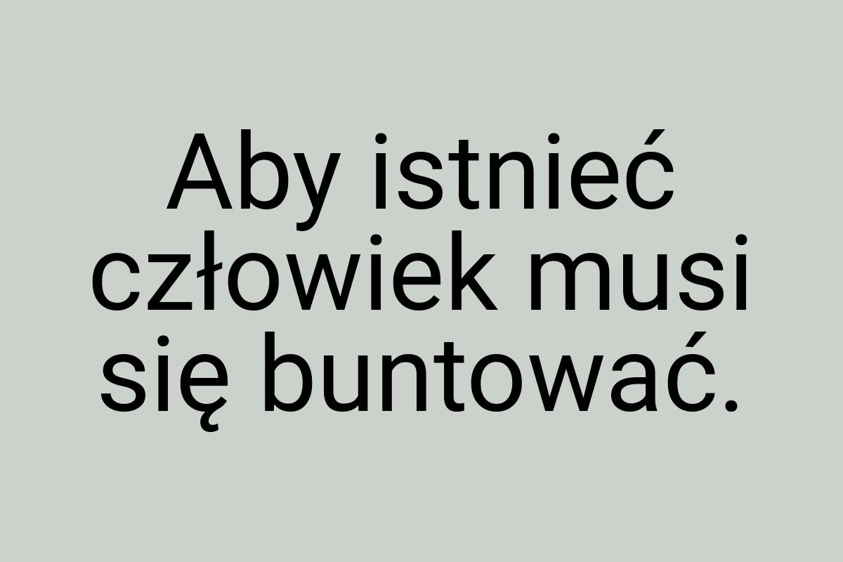 Aby istnieć człowiek musi się buntować