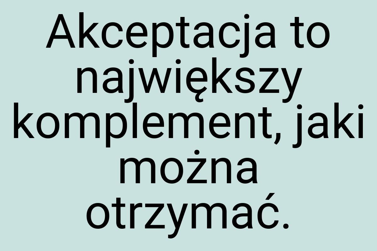 Akceptacja to największy komplement, jaki można otrzymać