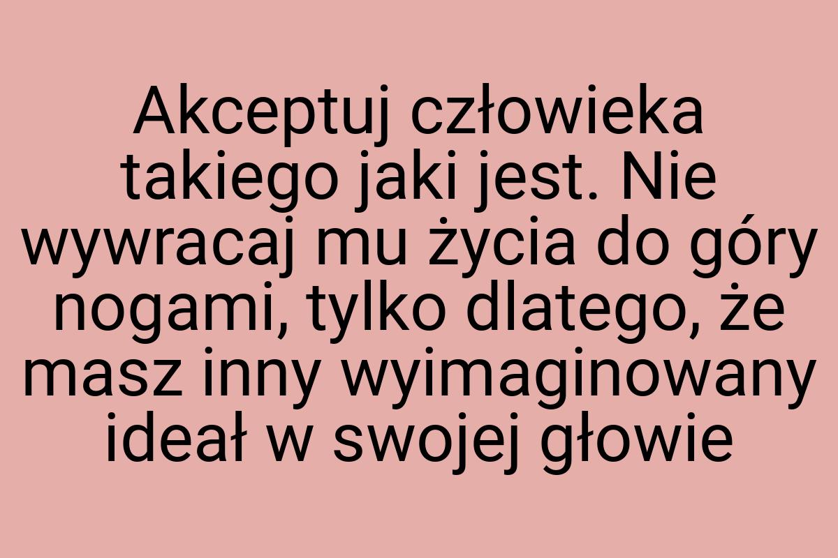 Akceptuj człowieka takiego jaki jest. Nie wywracaj mu życia