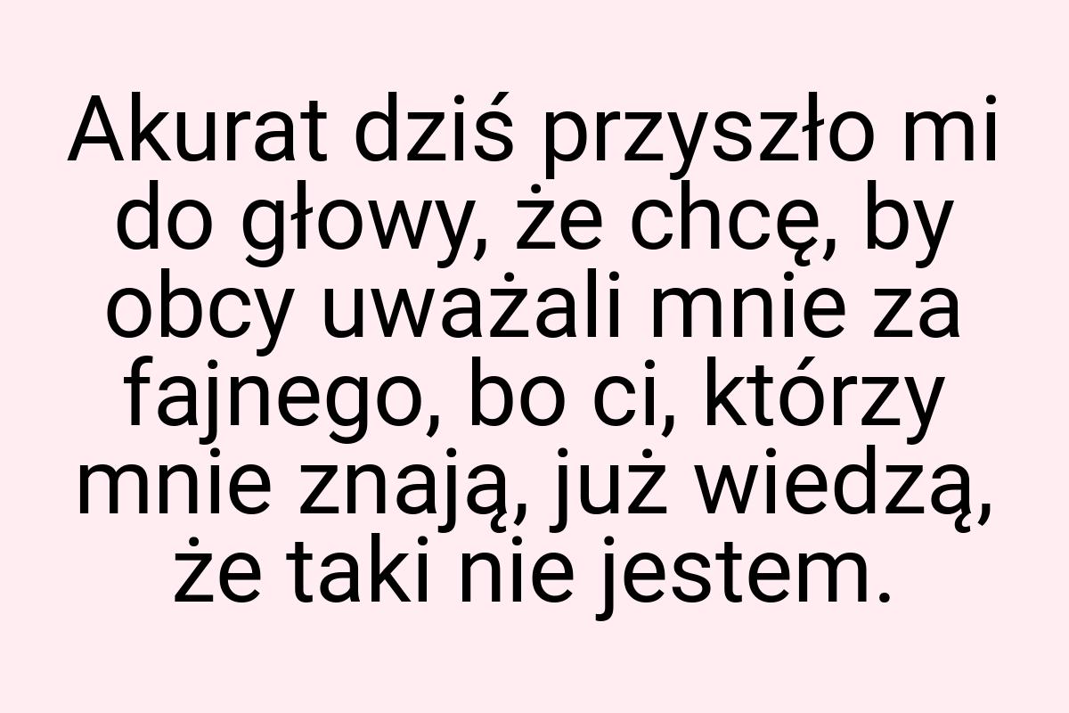 Akurat dziś przyszło mi do głowy, że chcę, by obcy uważali