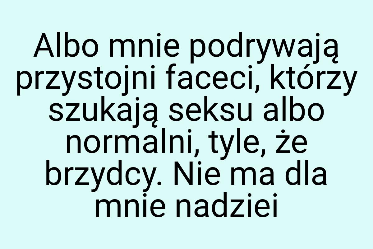 Albo mnie podrywają przystojni faceci, którzy szukają seksu