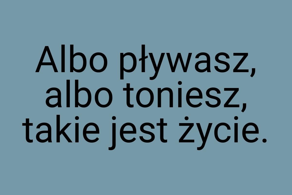 Albo pływasz, albo toniesz, takie jest życie