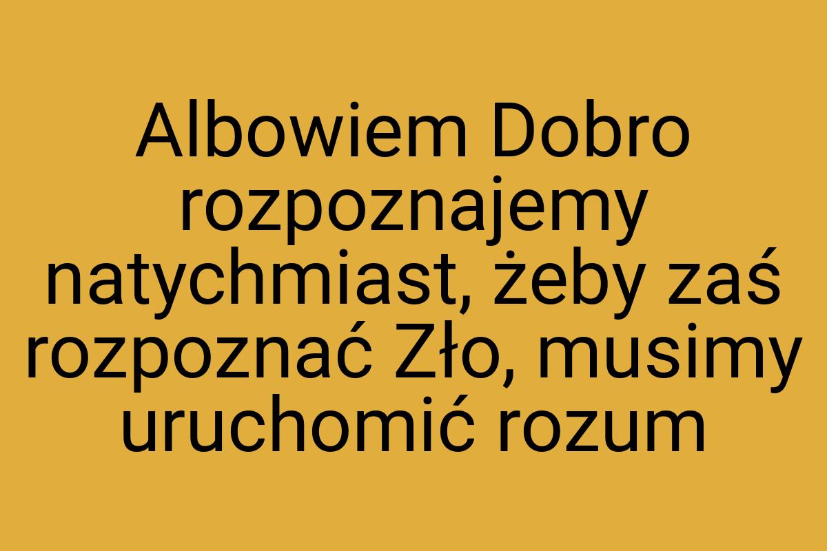 Albowiem Dobro rozpoznajemy natychmiast, żeby zaś rozpoznać