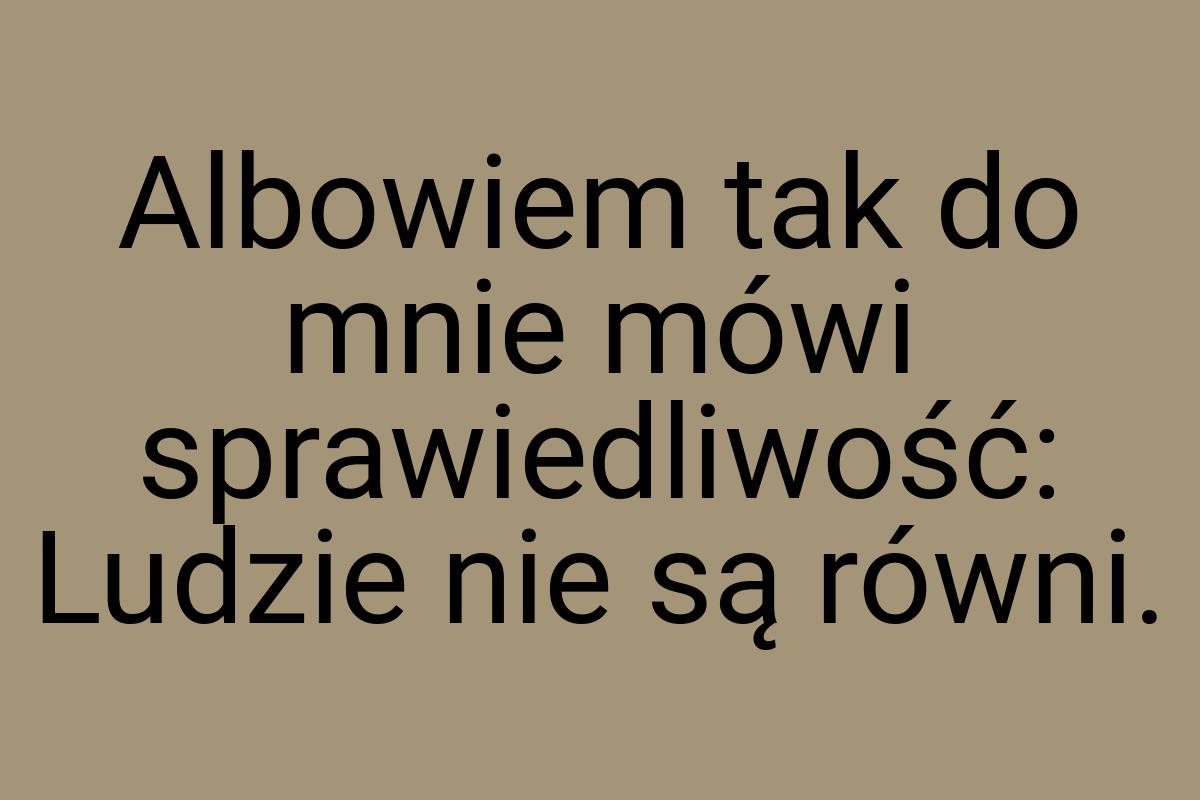 Albowiem tak do mnie mówi sprawiedliwość: Ludzie nie są