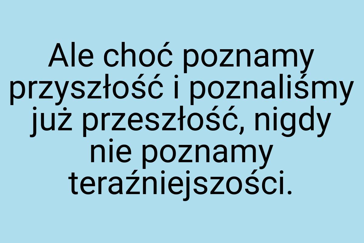 Ale choć poznamy przyszłość i poznaliśmy już przeszłość