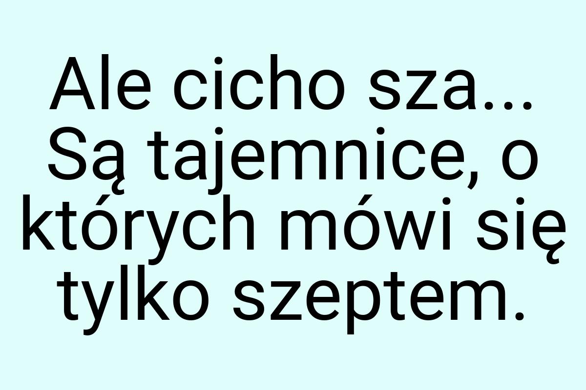 Ale cicho sza... Są tajemnice, o których mówi się tylko