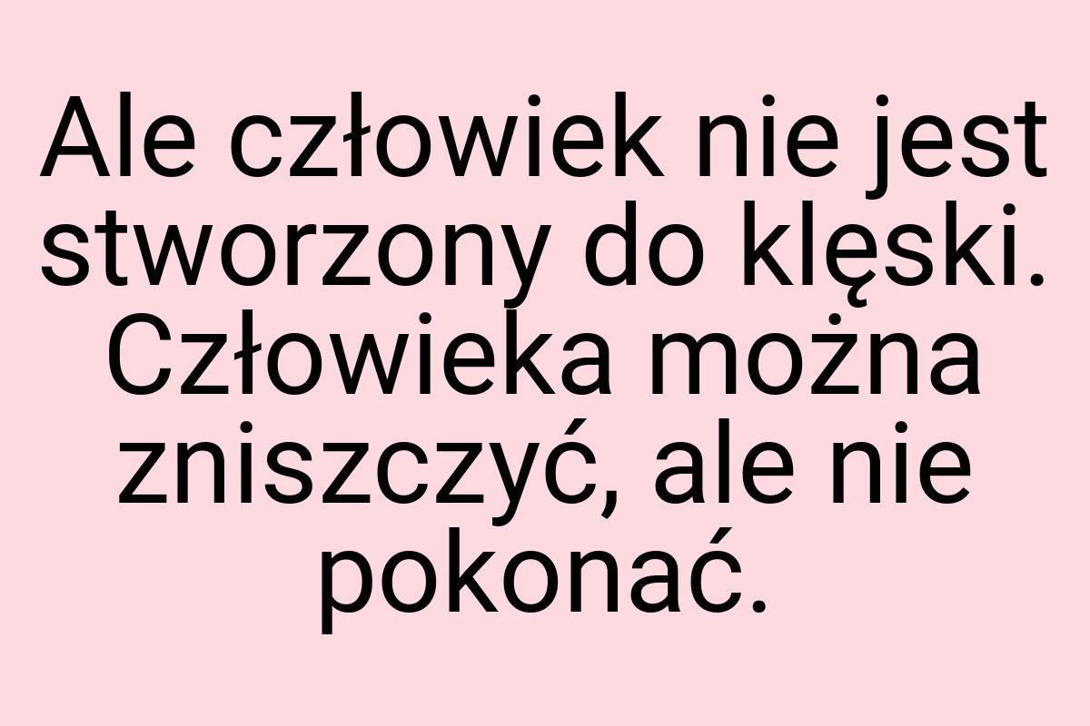 Ale człowiek nie jest stworzony do klęski. Człowieka można