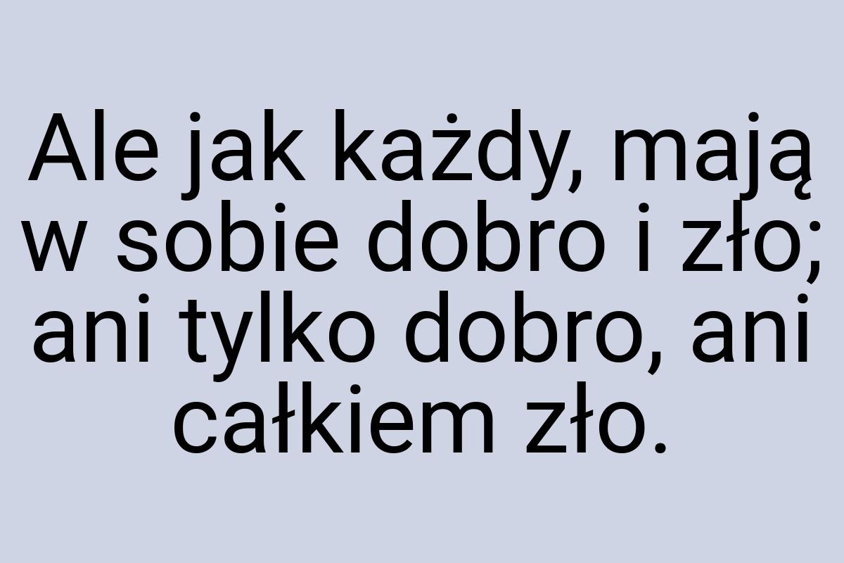 Ale jak każdy, mają w sobie dobro i zło; ani tylko dobro