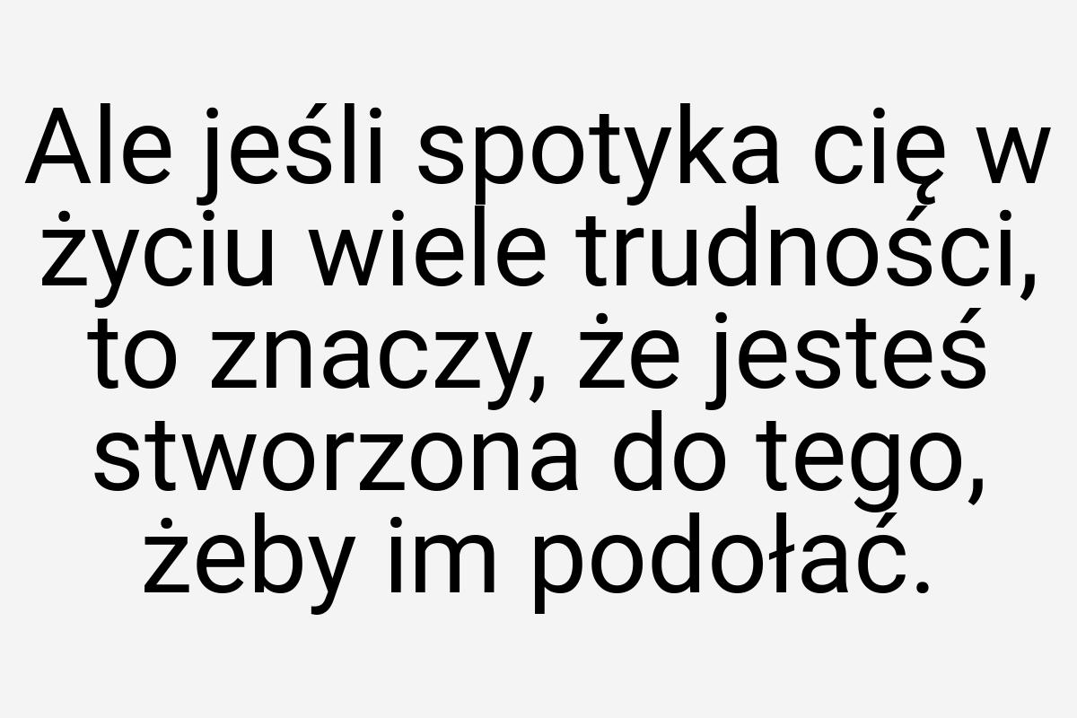 Ale jeśli spotyka cię w życiu wiele trudności, to znaczy