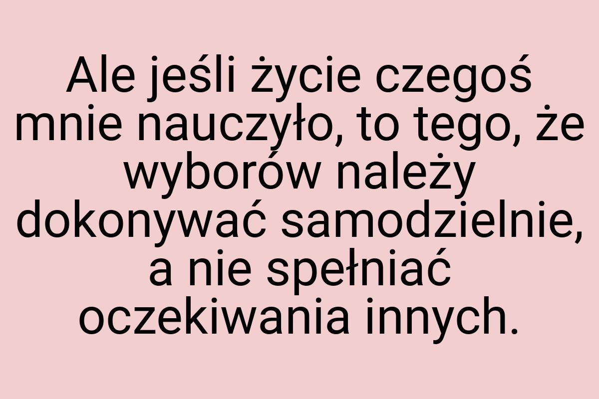 Ale jeśli życie czegoś mnie nauczyło, to tego, że wyborów