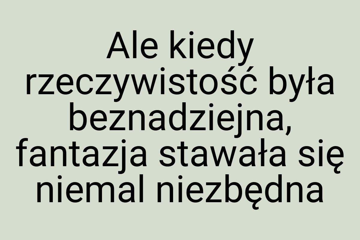 Ale kiedy rzeczywistość była beznadziejna, fantazja stawała