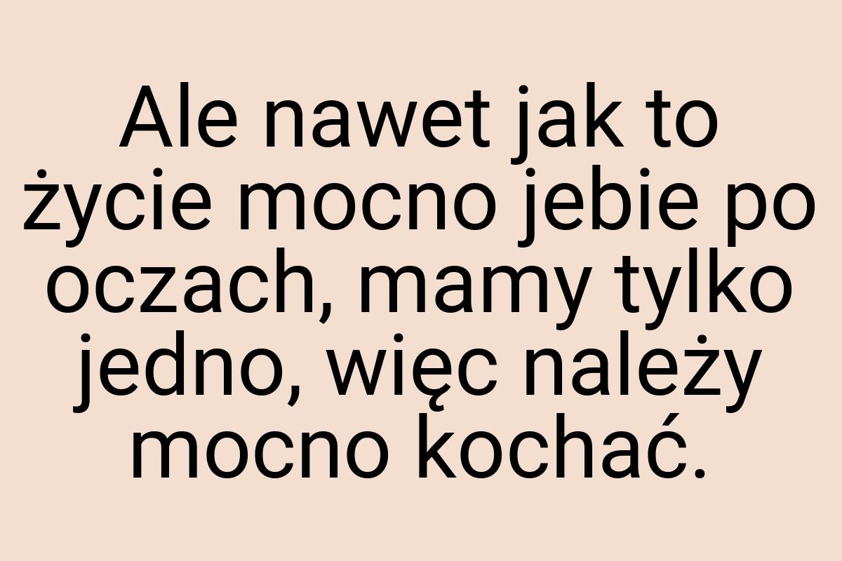 Ale nawet jak to życie mocno jebie po oczach, mamy tylko