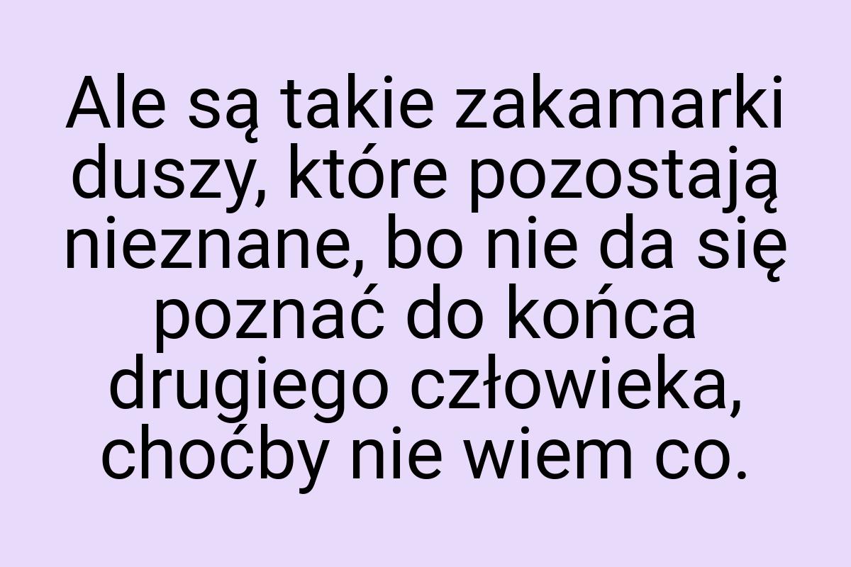 Ale są takie zakamarki duszy, które pozostają nieznane, bo