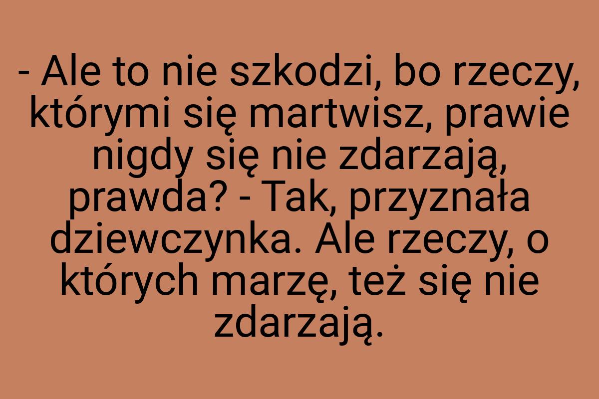 - Ale to nie szkodzi, bo rzeczy, którymi się martwisz