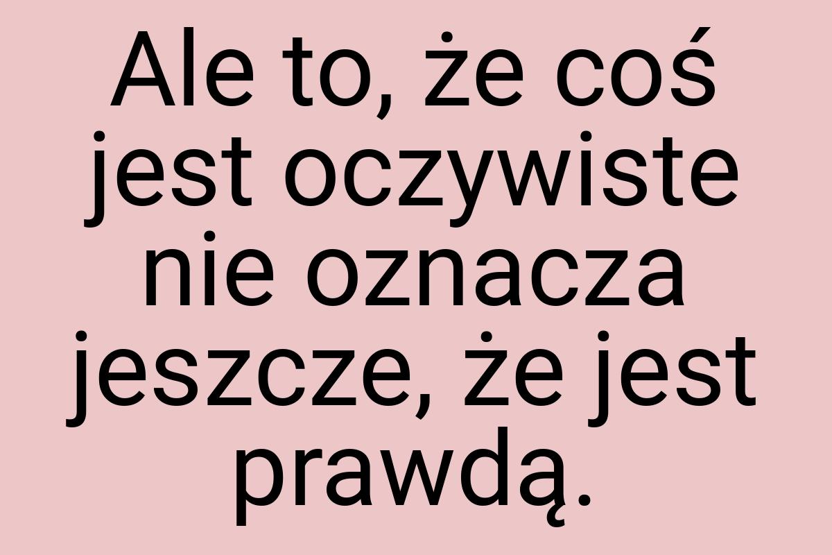 Ale to, że coś jest oczywiste nie oznacza jeszcze, że jest