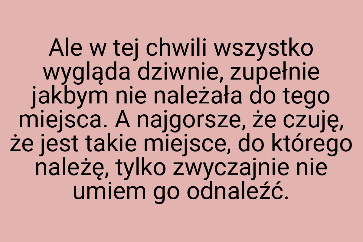 Ale w tej chwili wszystko wygląda dziwnie, zupełnie jakbym