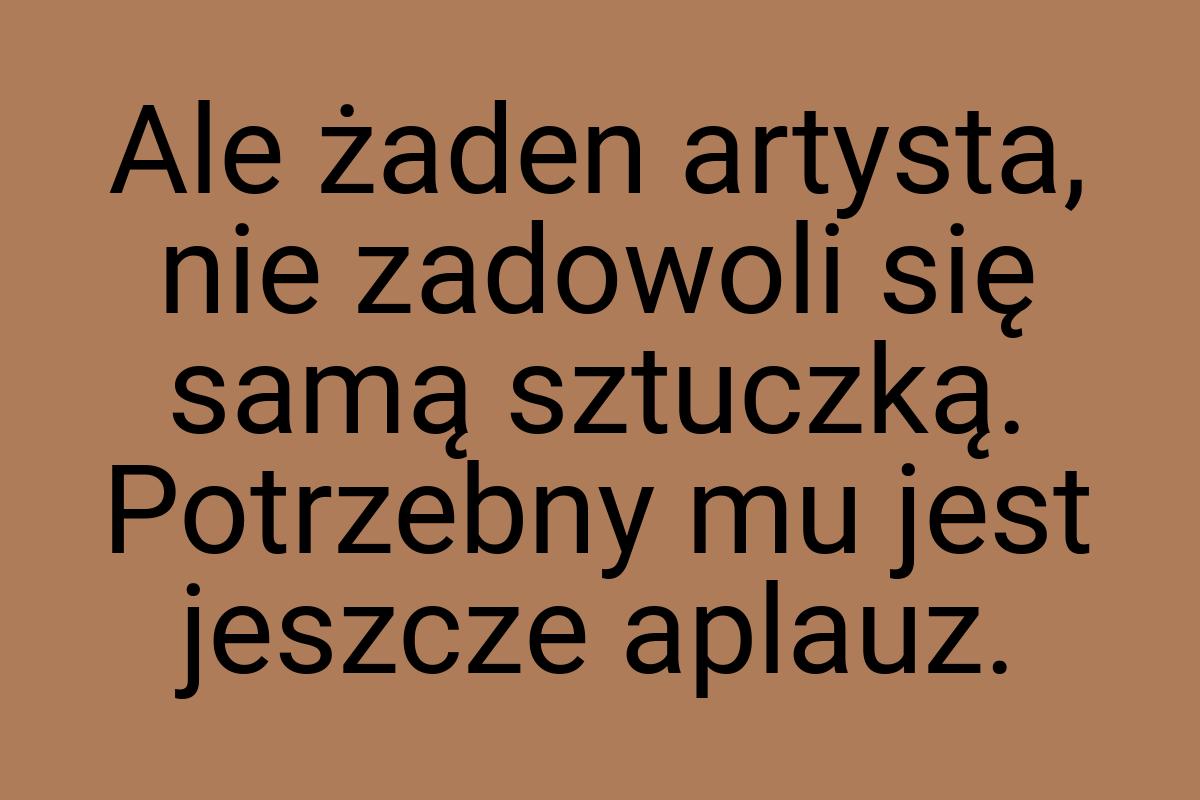 Ale żaden artysta, nie zadowoli się samą sztuczką