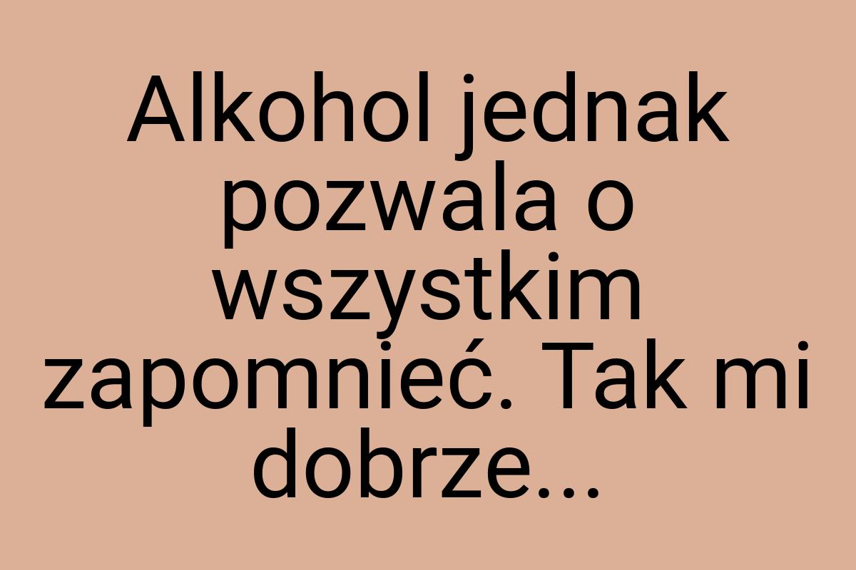 Alkohol jednak pozwala o wszystkim zapomnieć. Tak mi