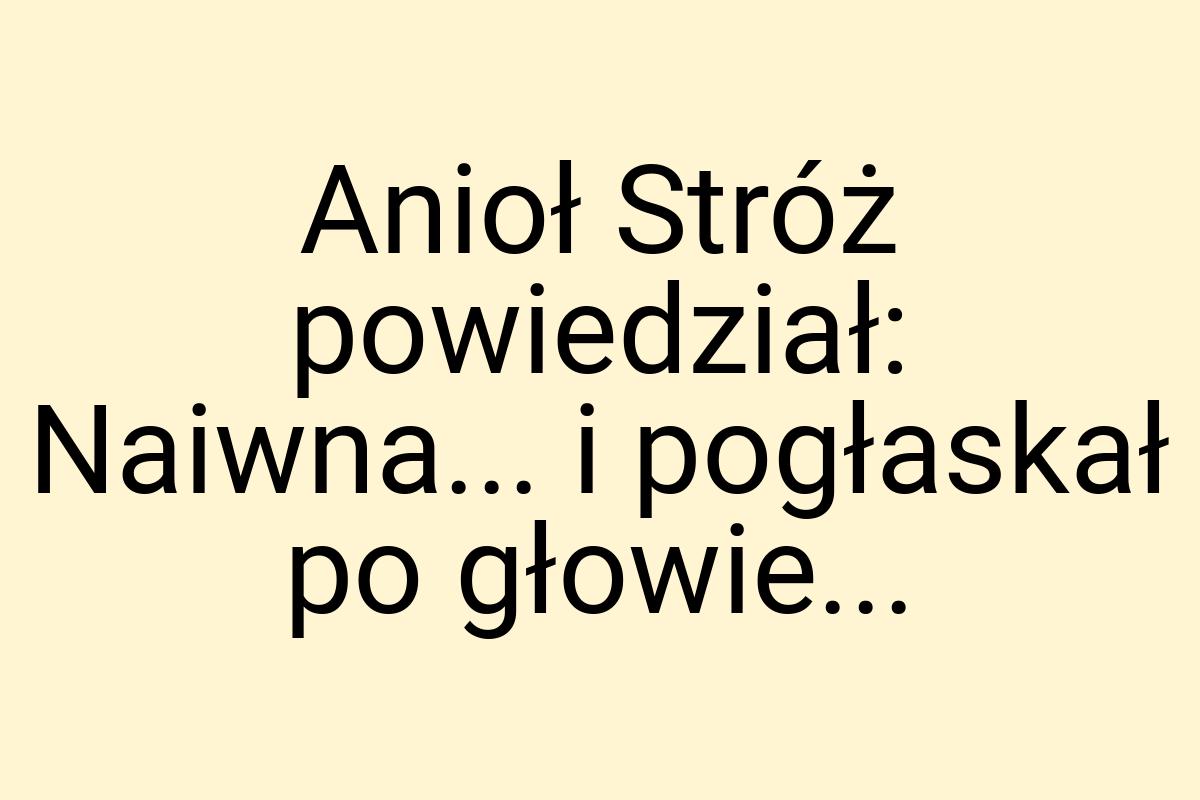 Anioł Stróż powiedział: Naiwna... i pogłaskał po głowie