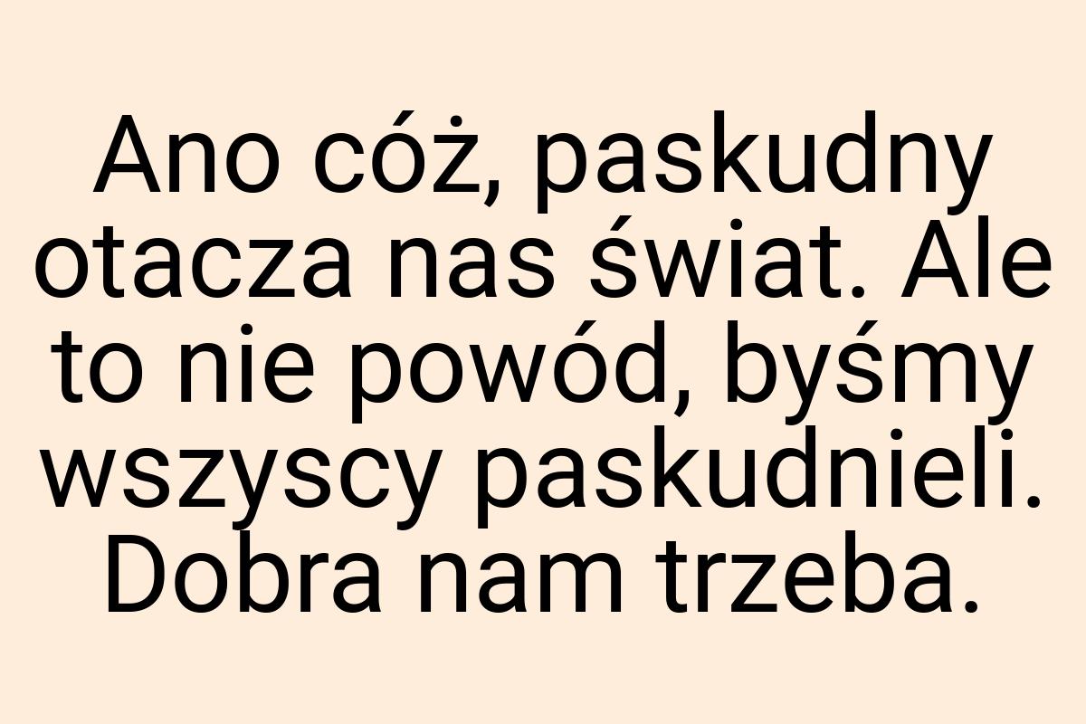 Ano cóż, paskudny otacza nas świat. Ale to nie powód, byśmy