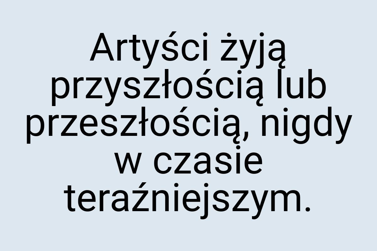 Artyści żyją przyszłością lub przeszłością, nigdy w czasie