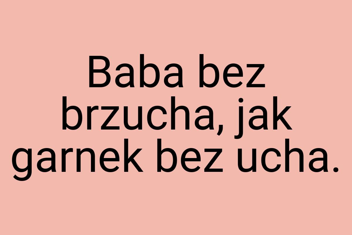 Baba bez brzucha, jak garnek bez ucha