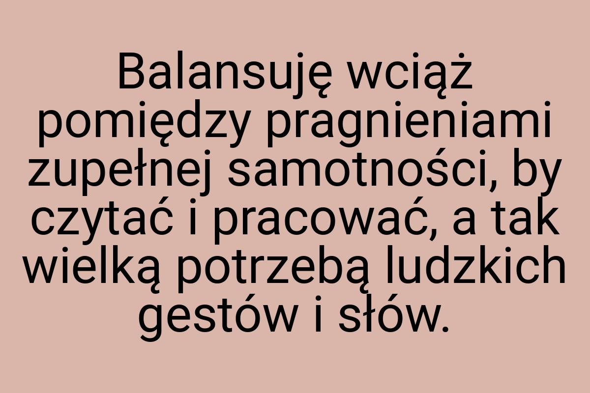 Balansuję wciąż pomiędzy pragnieniami zupełnej samotności