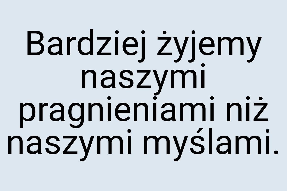 Bardziej żyjemy naszymi pragnieniami niż naszymi myślami