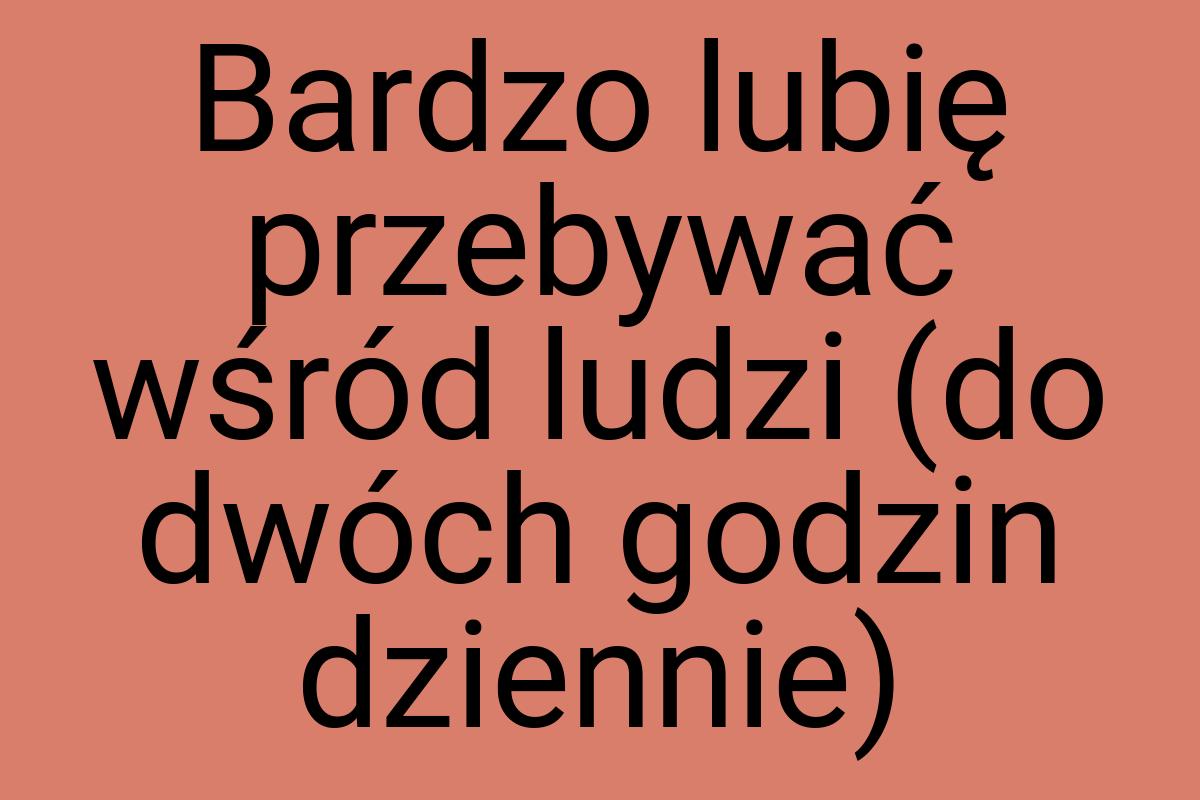 Bardzo lubię przebywać wśród ludzi (do dwóch godzin