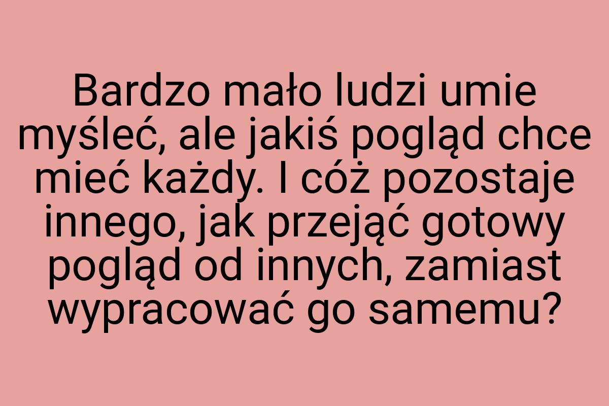 Bardzo mało ludzi umie myśleć, ale jakiś pogląd chce mieć