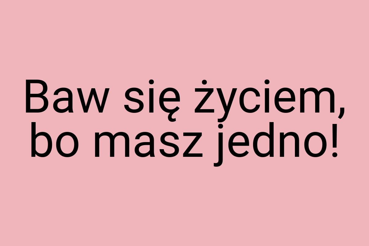 Baw się życiem, bo masz jedno