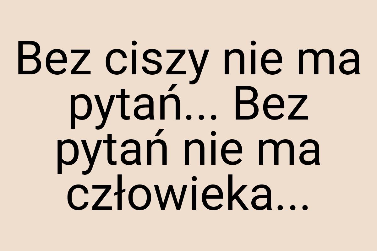 Bez ciszy nie ma pytań... Bez pytań nie ma człowieka