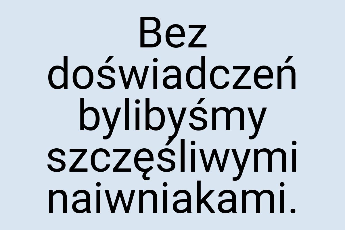 Bez doświadczeń bylibyśmy szczęśliwymi naiwniakami