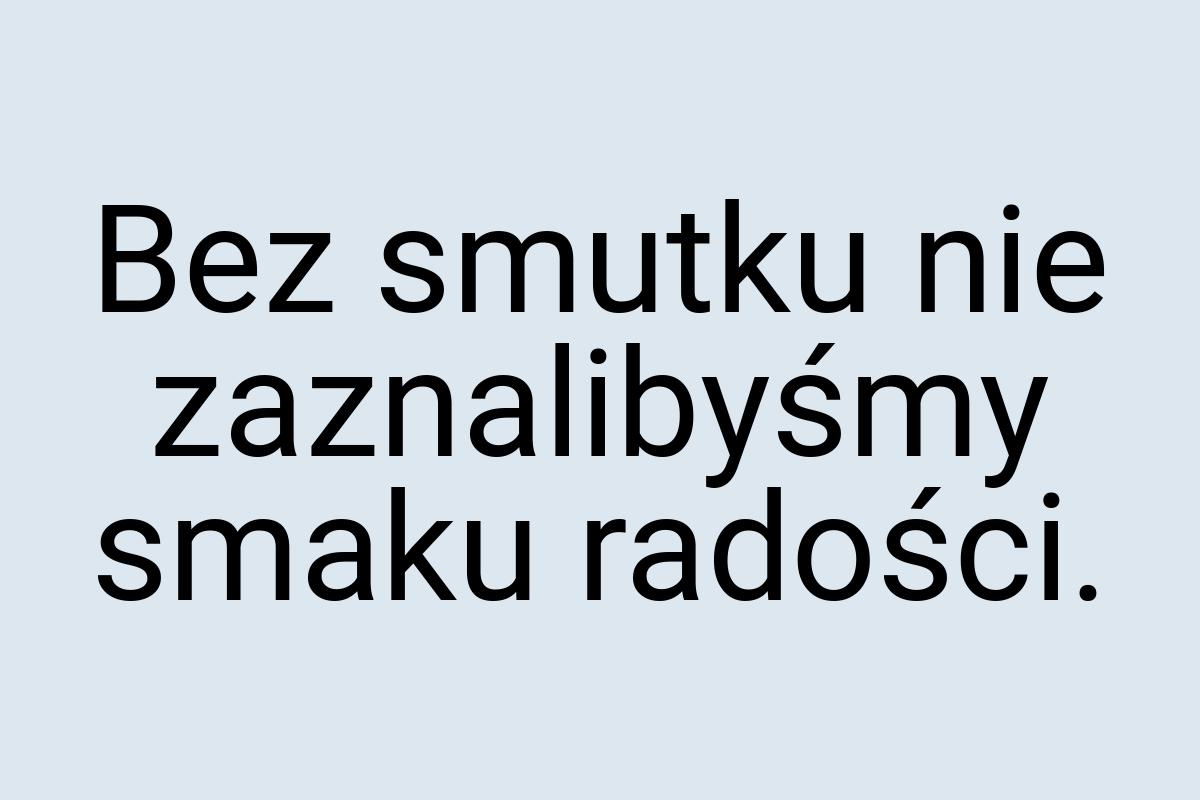 Bez smutku nie zaznalibyśmy smaku radości