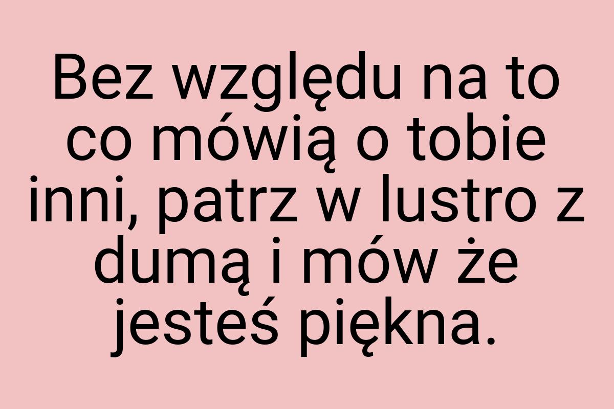 Bez względu na to co mówią o tobie inni, patrz w lustro z