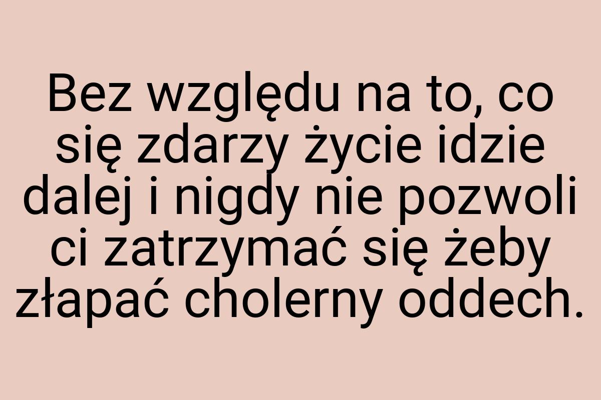 Bez względu na to, co się zdarzy życie idzie dalej i nigdy