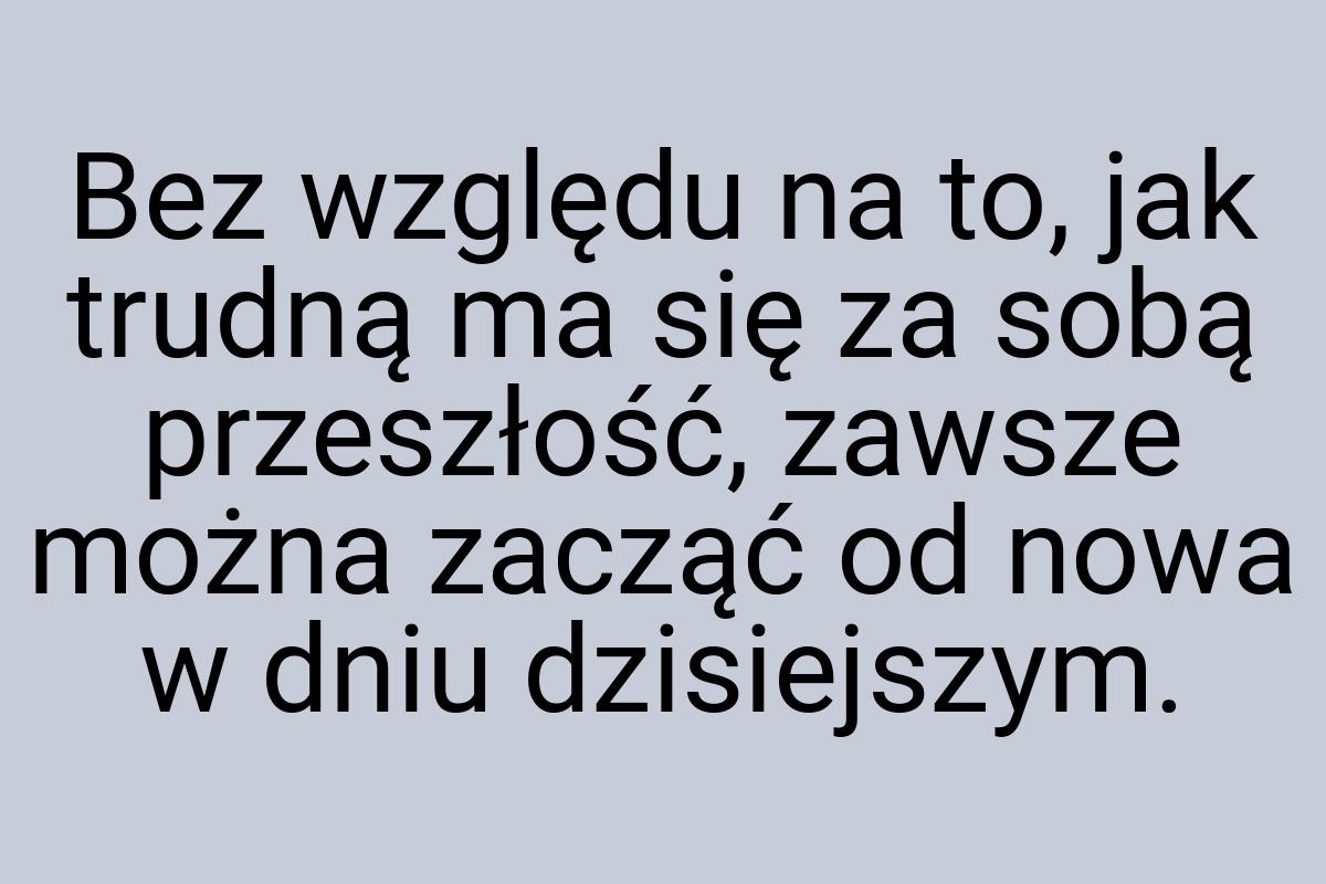 Bez względu na to, jak trudną ma się za sobą przeszłość