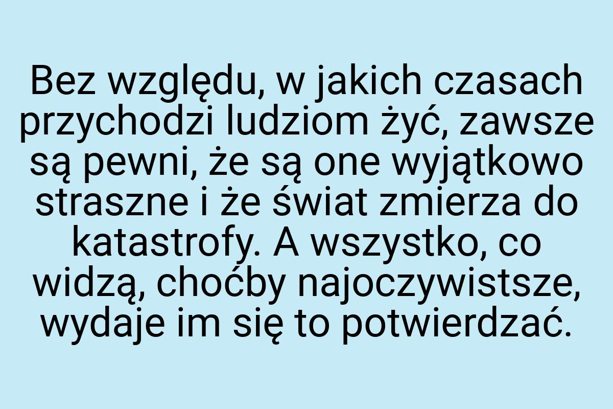 Bez względu, w jakich czasach przychodzi ludziom żyć