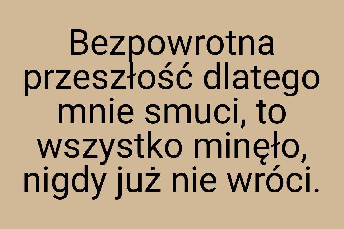 Bezpowrotna przeszłość dlatego mnie smuci, to wszystko