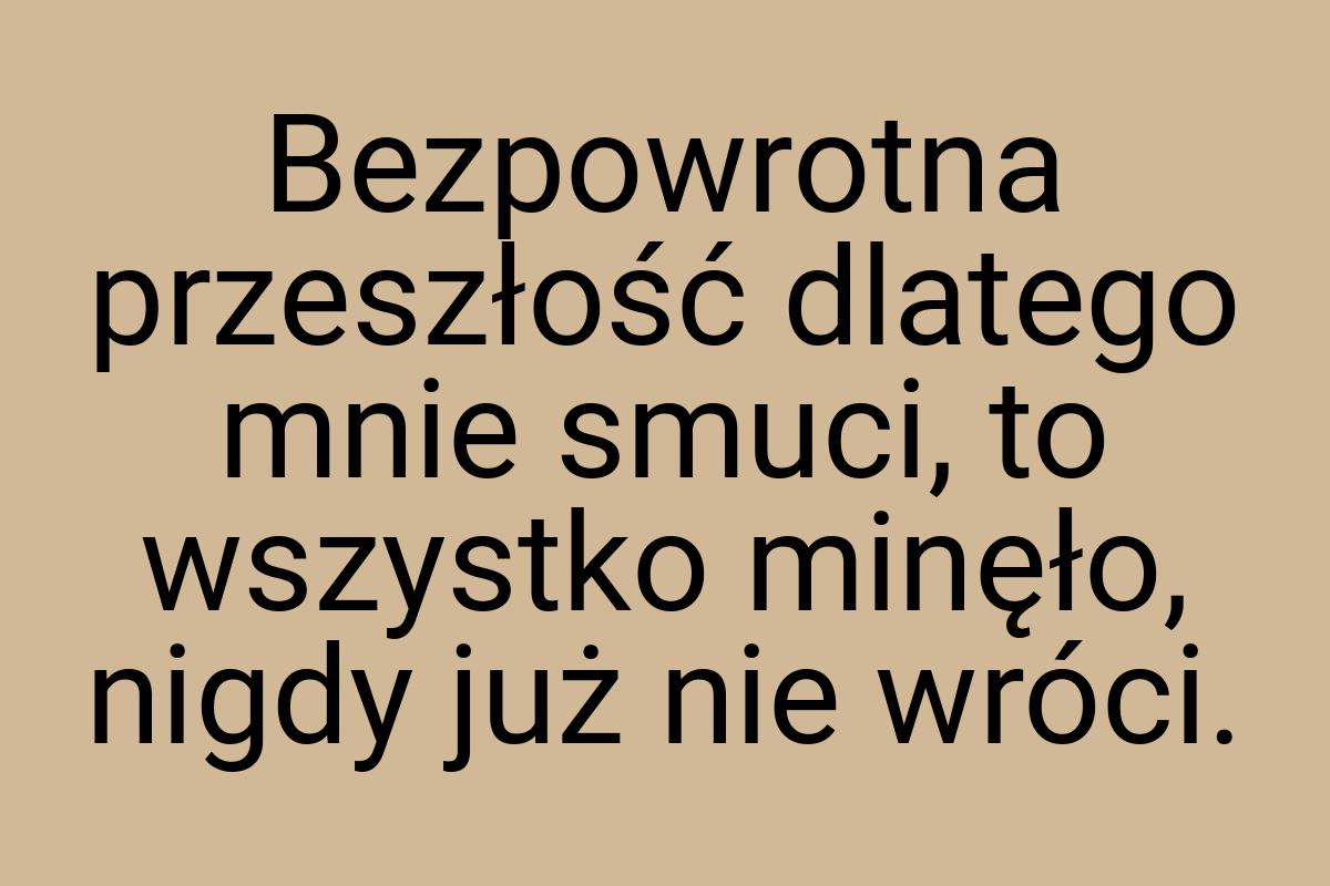 Bezpowrotna przeszłość dlatego mnie smuci, to wszystko