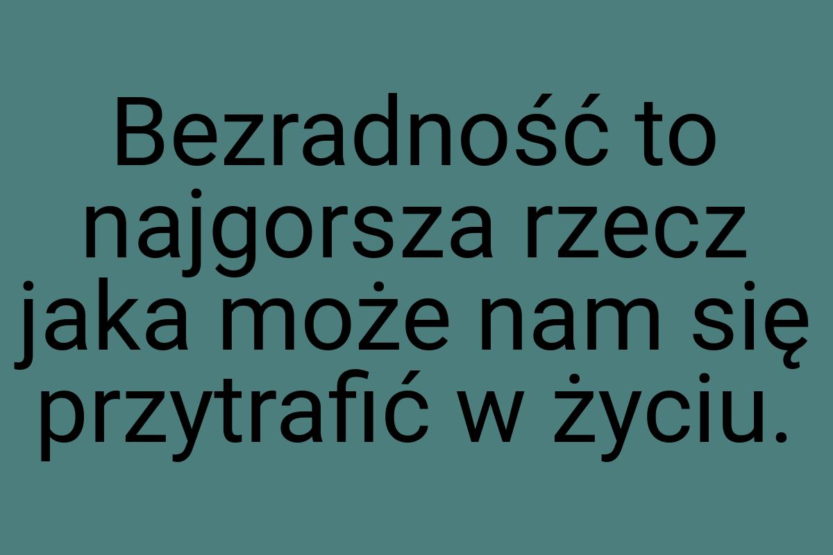 Bezradność to najgorsza rzecz jaka może nam się przytrafić